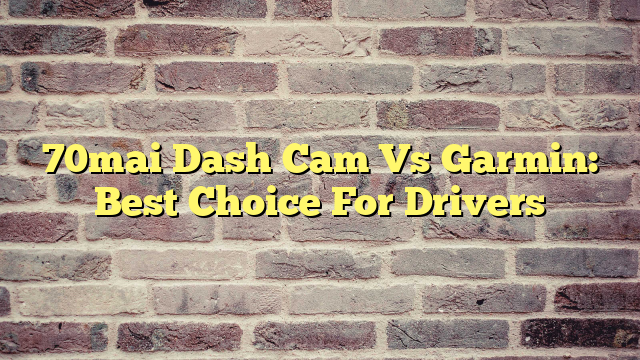 70mai Dash Cam Vs Garmin: Best Choice For Drivers