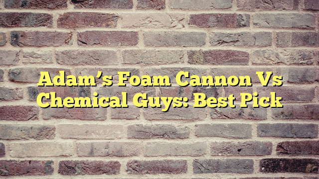 Adam’s Foam Cannon Vs Chemical Guys: Best Pick