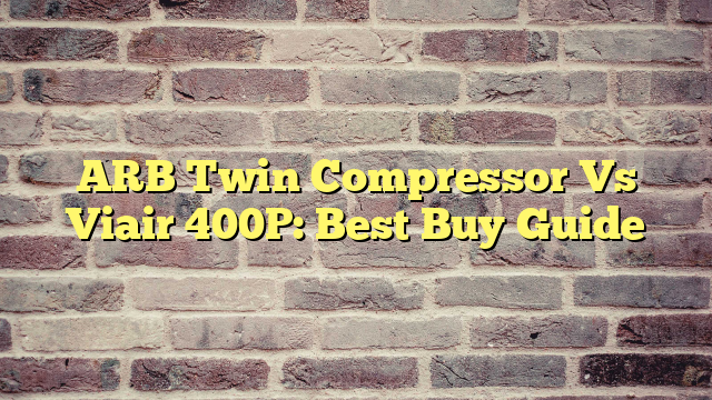 ARB Twin Compressor Vs Viair 400P: Best Buy Guide