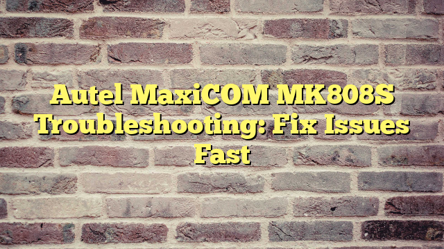 Autel MaxiCOM MK808S Troubleshooting: Fix Issues Fast