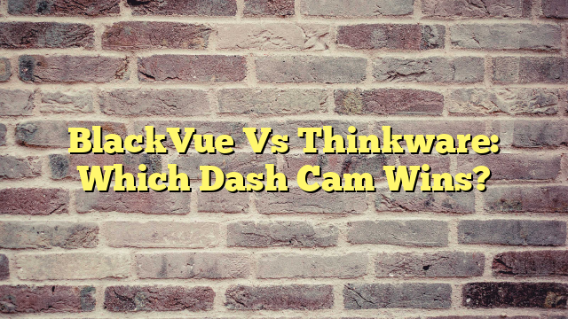 BlackVue Vs Thinkware: Which Dash Cam Wins?