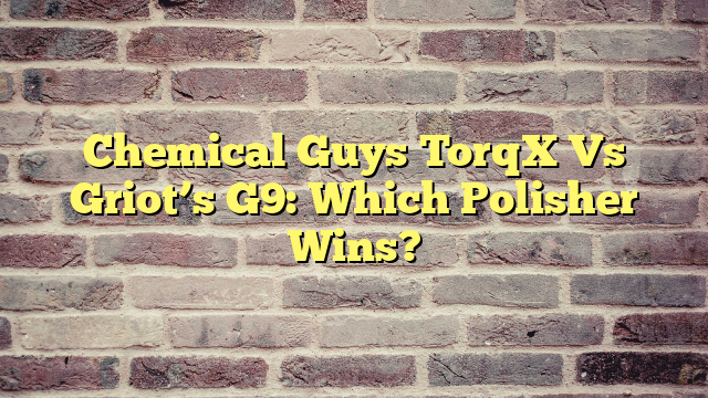 Chemical Guys TorqX Vs Griot’s G9: Which Polisher Wins?