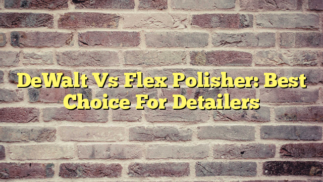 DeWalt Vs Flex Polisher: Best Choice For Detailers