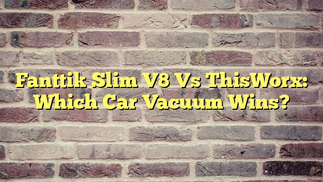 Fanttik Slim V8 Vs ThisWorx: Which Car Vacuum Wins?