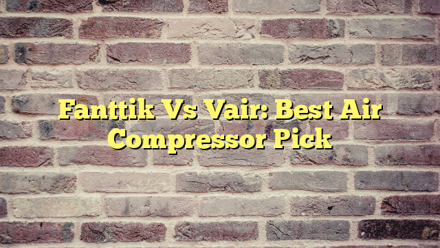 Fanttik Vs Vair: Best Air Compressor Pick