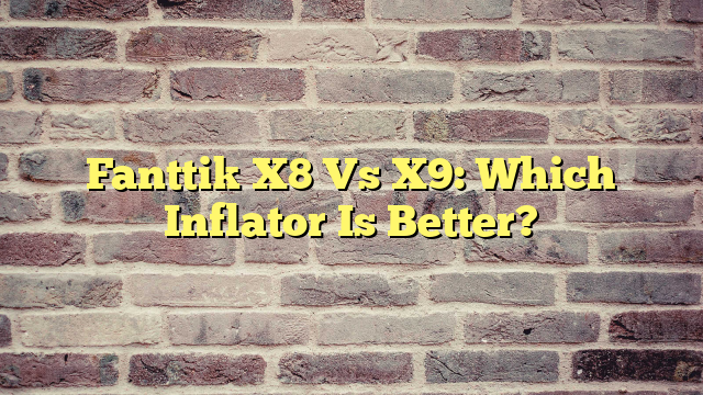 Fanttik X8 Vs X9: Which Inflator Is Better?