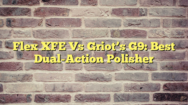 Flex XFE Vs Griot’s G9: Best Dual-Action Polisher