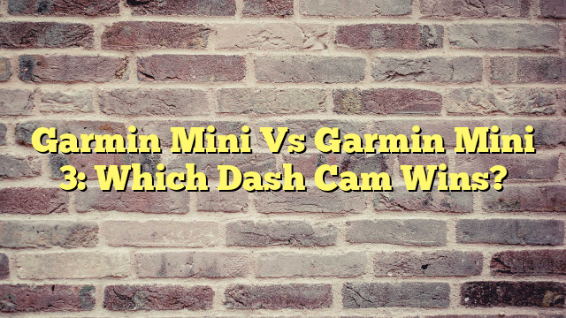 Garmin Mini Vs Garmin Mini 3: Which Dash Cam Wins?