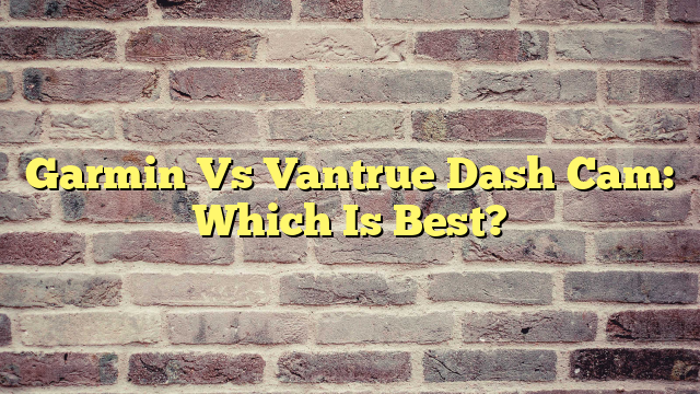 Garmin Vs Vantrue Dash Cam: Which Is Best?