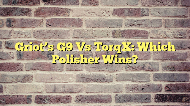 Griot’s G9 Vs TorqX: Which Polisher Wins?