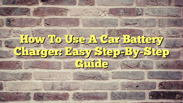 How To Use A Car Battery Charger: Easy Step-By-Step Guide