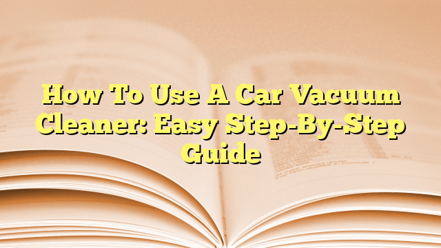 How To Use A Car Vacuum Cleaner: Easy Step-By-Step Guide