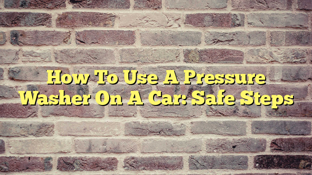 How To Use A Pressure Washer On A Car: Safe Steps