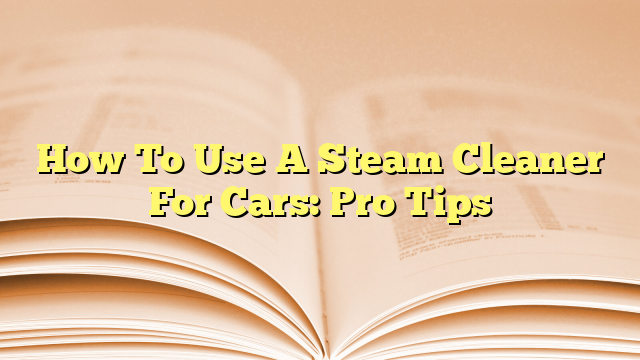 How To Use A Steam Cleaner For Cars: Pro Tips