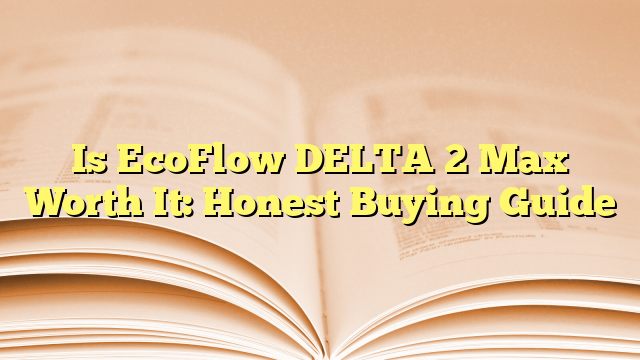 Is EcoFlow DELTA 2 Max Worth It: Honest Buying Guide