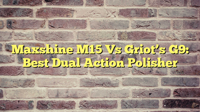 Maxshine M15 Vs Griot’s G9: Best Dual Action Polisher