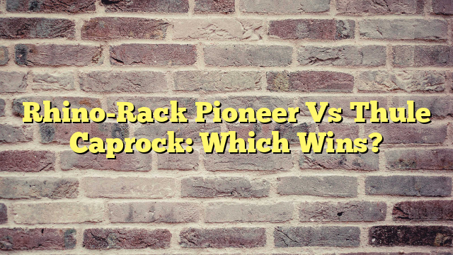 Rhino-Rack Pioneer Vs Thule Caprock: Which Wins?