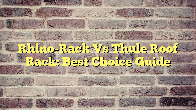 Rhino-Rack Vs Thule Roof Rack: Best Choice Guide