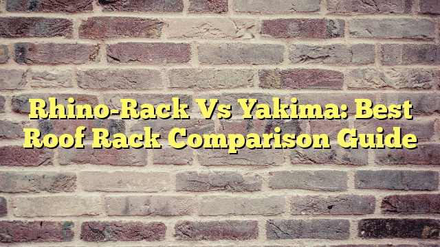 Rhino-Rack Vs Yakima: Best Roof Rack Comparison Guide