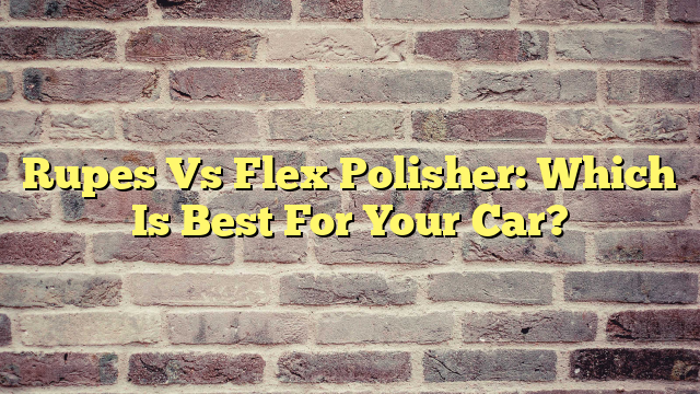 Rupes Vs Flex Polisher: Which Is Best For Your Car?