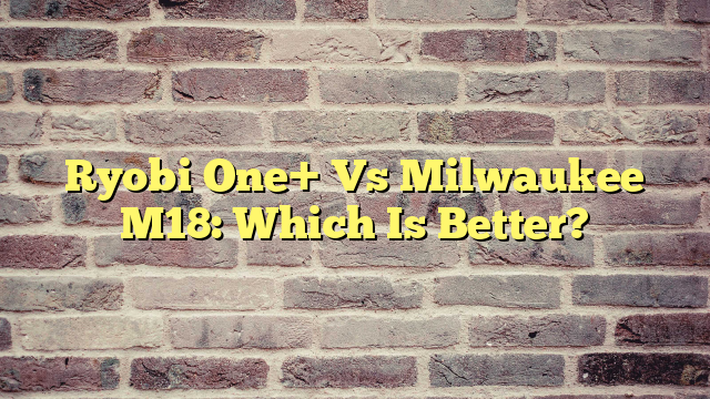 Ryobi One+ Vs Milwaukee M18: Which Is Better?