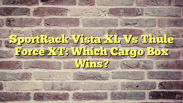 SportRack Vista XL Vs Thule Force XT: Which Cargo Box Wins?
