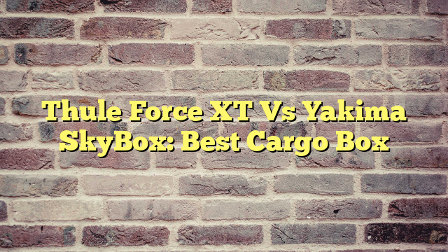 Thule Force XT Vs Yakima SkyBox: Best Cargo Box