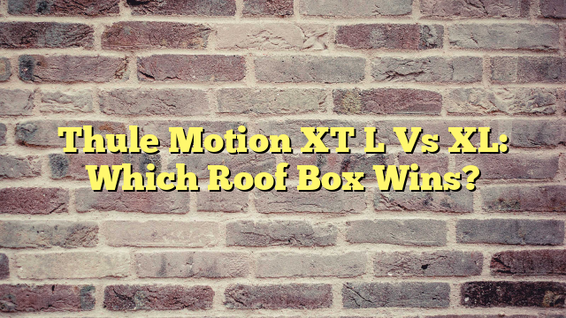 Thule Motion XT L Vs XL: Which Roof Box Wins?