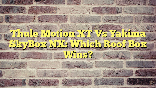 Thule Motion XT Vs Yakima SkyBox NX: Which Roof Box Wins?
