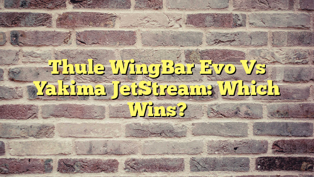 Thule WingBar Evo Vs Yakima JetStream: Which Wins?
