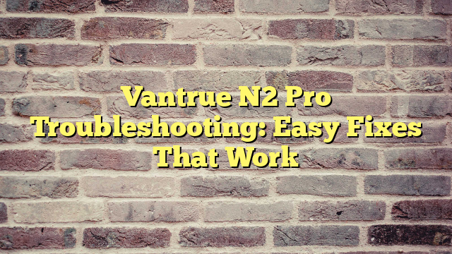 Vantrue N2 Pro Troubleshooting: Easy Fixes That Work