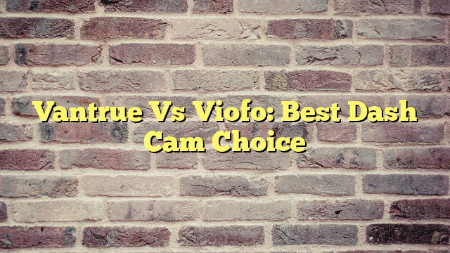 Vantrue Vs Viofo: Best Dash Cam Choice