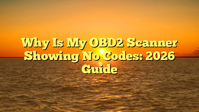 Why Is My OBD2 Scanner Showing No Codes: 2026 Guide