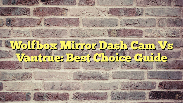 Wolfbox Mirror Dash Cam Vs Vantrue: Best Choice Guide
