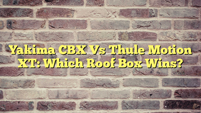 Yakima CBX Vs Thule Motion XT: Which Roof Box Wins?