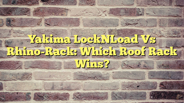 Yakima LockNLoad Vs Rhino-Rack: Which Roof Rack Wins?
